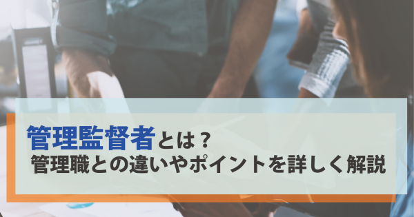 管理監督者とは 管理職との違いやポイントを詳しく 解説 オフィスのミカタ